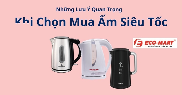 Mua Ấm Siêu Tốc Cần Quan Tâm Những Điểm Gì?
