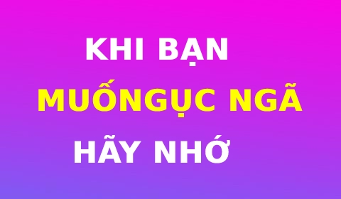 KHI BẠN MUỐN GỤC NGÃ, HÃY NHỚ