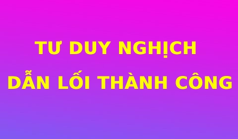 9 CÂU CHUYỆN "TƯ DUY NGHỊCH" DẪN LỐI BẠN TỚI THÀNH CÔNG