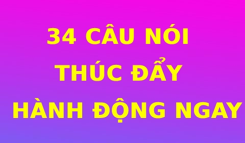 34 CÂU NÓI THÚC ĐẨY BẠN PHẢI HÀNH ĐỘNG NGAY HÔM NAY