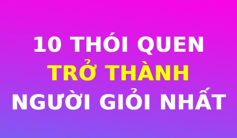 BẬT MÍ 10 THÓI QUEN GIÚP BẠN TRỞ THÀNH NGƯỜI GIỎI NHẤT TRONG MỌI LĨNH VỰC, NGÀNH NGHỀ