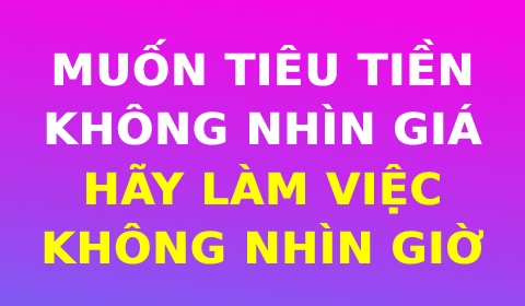 MUỐN TIÊU TIỀN KHÔNG NHÌN GIÁ, HÃY LÀM VIỆC KHÔNG NHÌN ĐỒNG HỒ