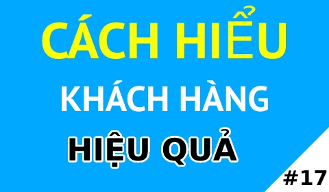 CÁCH HIỂU KHÁCH HÀNG HIỆU QUẢ