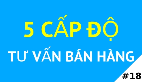 5 CẤP ĐỘ TƯ VẤN BÁN HÀNG