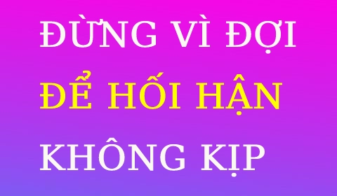 ĐỪNG VÌ CHỮ “ĐỢI”… HỐI HẬN KHÔNG KỊP