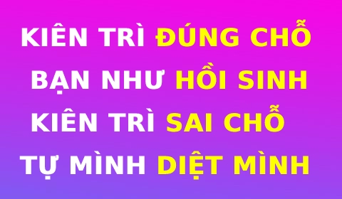 KIÊN TRÌ ĐÚNG CHỖ, BẠN NHƯ HỒI SINH. KIÊN TRÌ SAI CHỖ, TỰ MÌNH DIỆT MÌNH!