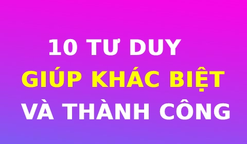 10 TƯ DUY GIÚP BẠN KHÁC BIỆT VÀ THÀNH CÔNG