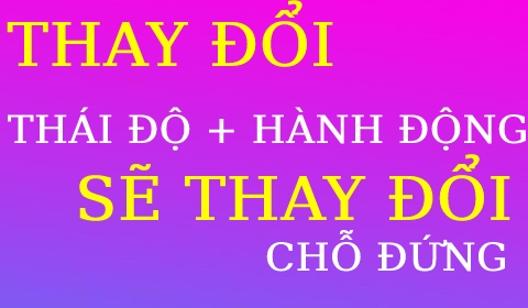 THAY ĐỔI THÁI ĐỘ HÀNH ĐỘNG SẼ THAY ĐỔI ĐƯỢC CHỖ ĐỨNG
