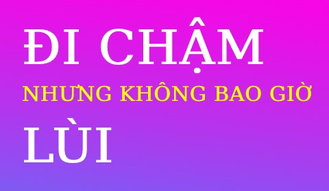 TÔI ĐI CHẬM NHƯNG KHÔNG BAO GIỜ ĐI LÙI