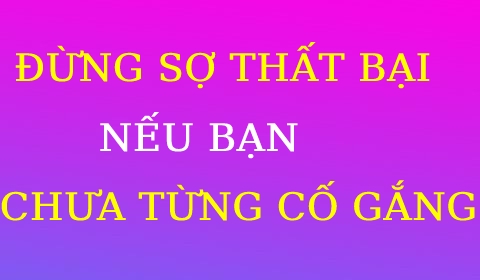 ĐỪNG SỢ SẼ THẤT BẠI, NẾU BẠN CHƯA TỪNG CỐ GẮNG