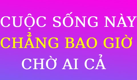 CUỘC SỐNG NÀY CHẲNG BAO GIỜ CHỜ ĐỢI AI CẢ