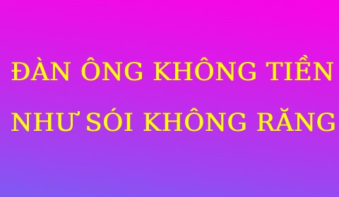 ĐÀN ÔNG KHÔNG TIỀN NHƯ SÓI KHÔNG RĂNG