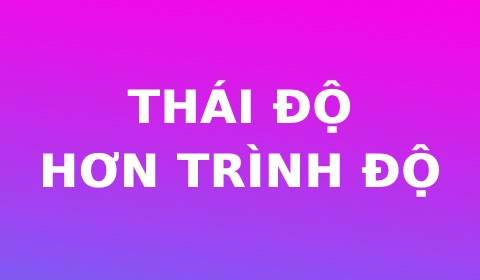 THÁI ĐỘ HƠN TRÌNH ĐỘ?