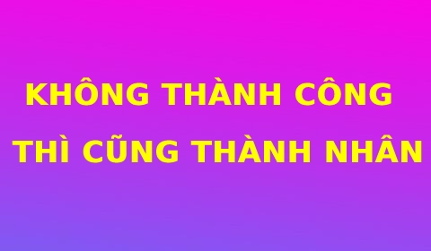 KHÔNG THÀNH CÔNG THÌ CŨNG THÀNH NHÂN