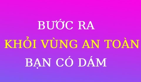 BƯỚC RA KHỎI VÙNG AN TOÀN: BẠN CÓ DÁM?