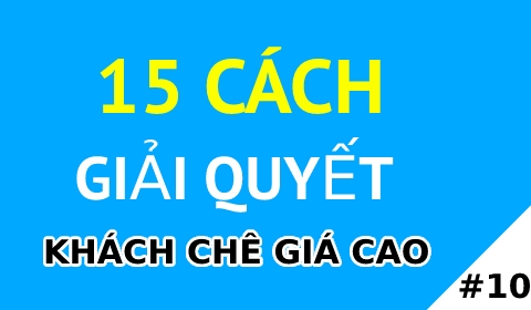 KỸ NĂNG BÁN HÀNG | 15 CÁCH GIẢI QUYẾT KHÁCH CHÊ GIÁ CAO