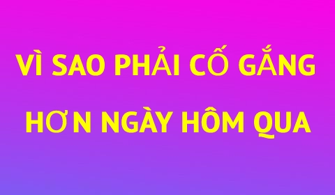 VÌ SAO BẠN PHẢI CỐ GẮNG NHIỀU HƠN NGÀY HÔM QUA?
