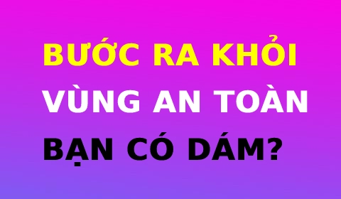 BƯỚC RA KHỎI VÙNG AN TOÀN: BẠN CÓ DÁM?