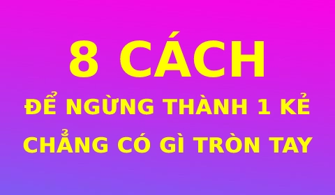 8 CÁCH ĐỂ NGỪNG LÀM MỘT KẺ “MÃI CHẲNG CÓ GÌ TRONG TAY”