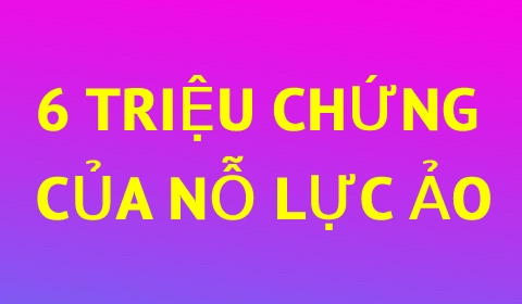 6 TRIỆU CHỨNG CHO THẤY BẠN ĐANG "NỖ LỰC ẢO"