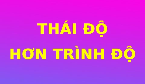 THÁI ĐỘ HƠN TRÌNH ĐỘ