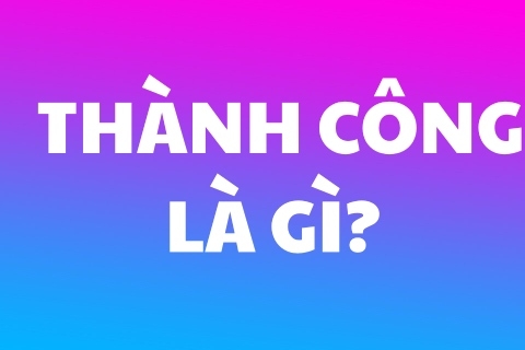 Thành công là gì bạn nhỉ?