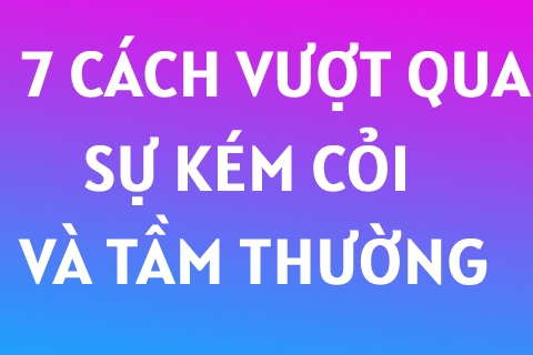 7 Cách Vượt Qua Sự KÉM CỎI và TẦM THƯỜNG (Chắc Chắn Thành Công)