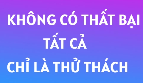 KHÔNG BAO GIỜ LÀ THẤT BẠI, TẤT CẢ CHỈ LÀ THỬ THÁCH