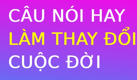 Những câu nói ý nghĩa làm thay đổi cuộc đời bạn