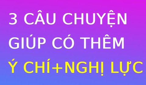 3 câu chuyện giúp bạn CÓ THÊM Ý CHÍ và NGHỊ LỰC để Thành Công