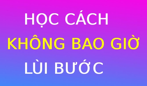 Học cách để KHÔNG BAO GIỜ LÙI BƯỚC