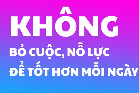 KHÔNG BỎ CUỘC NỖ LỰC ĐỂ TỐT HƠN MỖI NGÀY