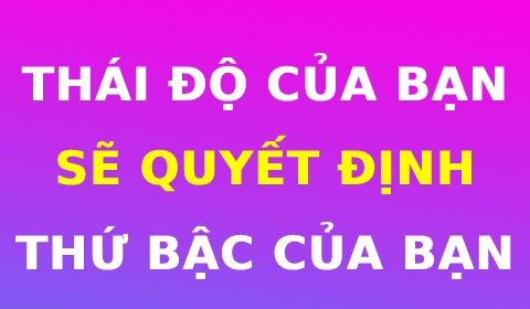 THÁI ĐỘ CỦA BẠN SẼ QUYẾT ĐỊNH THỨ BẬC CỦA BẠN