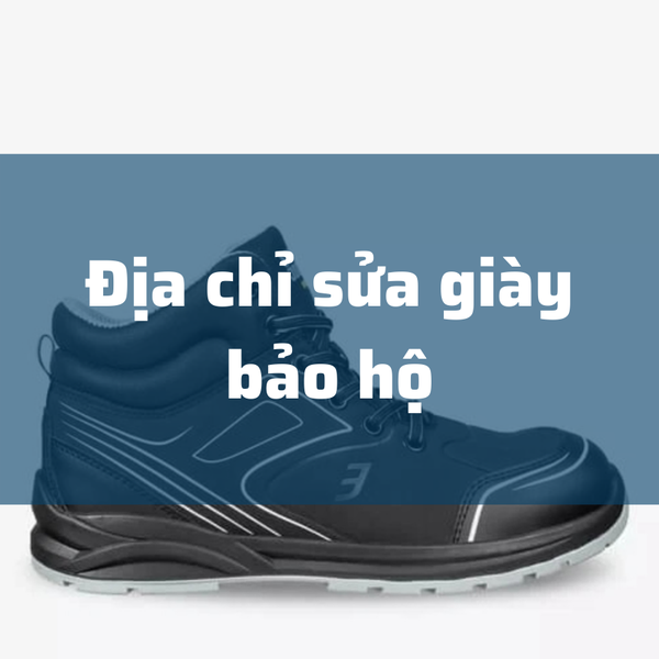 Tổng hợp những địa chỉ sửa giày bảo hộ giá rẻ, uy tín nhất