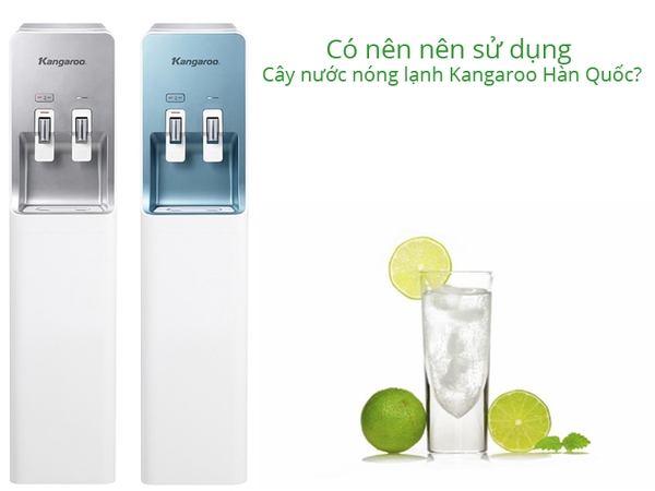 Có nên nên sử dụng Cây nước nóng lạnh Kangaroo Hàn Quốc?