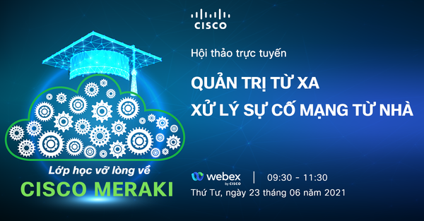 Mời tham dự Lớp học vỡ lòng về CISCO MERAKI với chủ đề “Quản trị từ xa – Xử lý sự cố mạng từ nhà” 