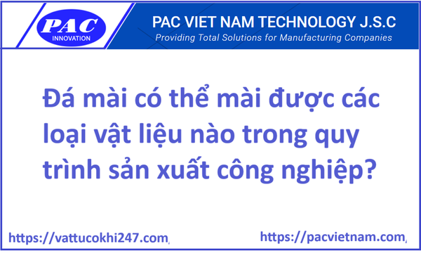 Đá mài có thể mài được các loại vật liệu nào trong quy trình sản xuất công nghiệp?