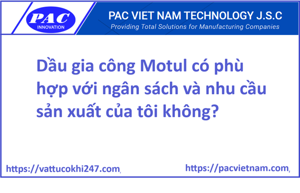 Dầu gia công Motul có phù hợp với ngân sách và nhu cầu sản xuất của tôi không?