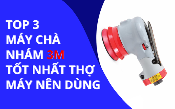Tổng hợp 3 loại máy chà nhám 3M tốt nhất thợ máy nên dùng