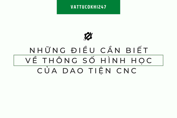 Những Điều Cần Biết về Thông Số Hình Học Của Dao Tiện CNC