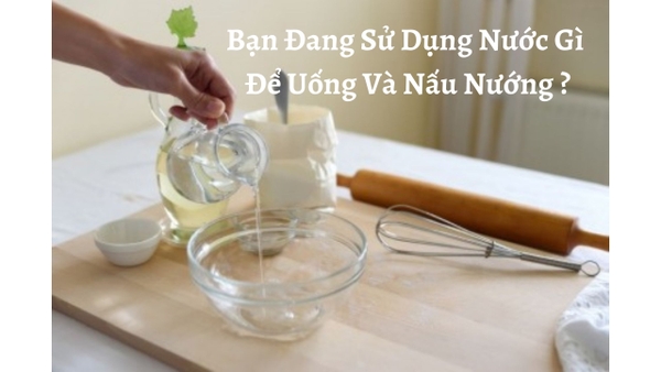Bạn Đang Sử Dụng Nước Gì Để Uống Và Nấu Nướng ?