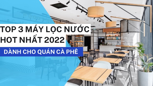 TOP 3 MÁY LỌC NƯỚC DÀNH CHO QUÁN CÀ PHÊ HOT NHẤT 2022