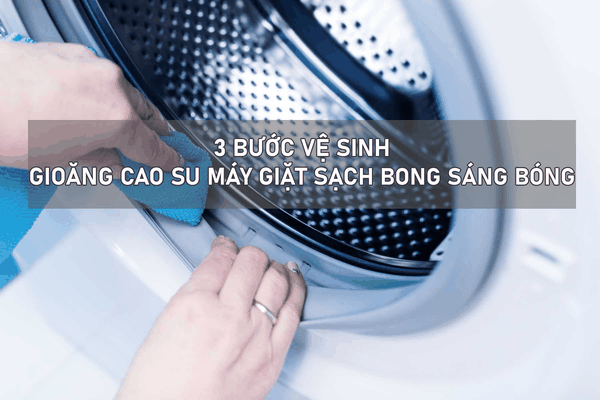 3 Bước vệ sinh gioăng cao su máy giặt sạch bong sáng bóng