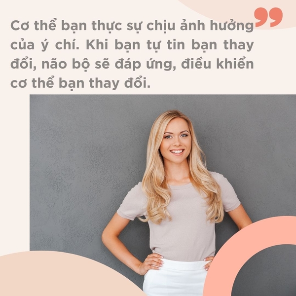 Cơ thể bạn thực sự chịu ảnh hưởng của ý chí. Khi bạn tự tin thay đổi, não bộ sẽ đáp ứng, điều khiển cơ thể bạn thay đổi