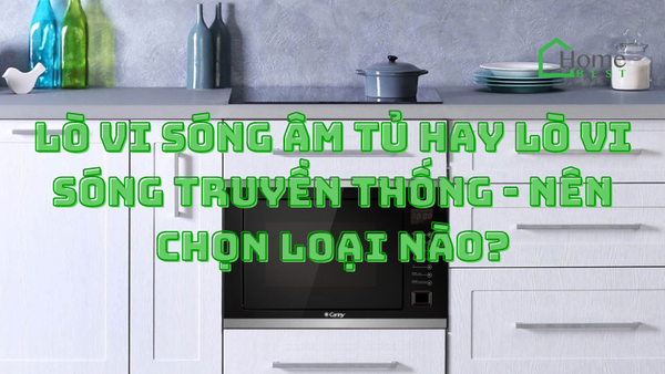Lò vi sóng âm tủ hay lò vi sóng truyền thống - Nên chọn loại nào?
