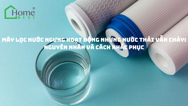 Máy lọc nước ngưng hoạt động nhưng nước thải vẫn chảy - Nguyên nhân và cách khắc phục
