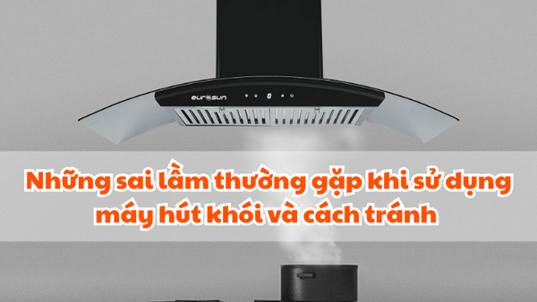 Những sai lầm thường gặp khi sử dụng máy hút khói và cách tránh