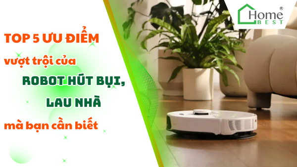 Top 5 ưu điểm vượt trội của robot hút bụi lau nhà mà bạn nên biết