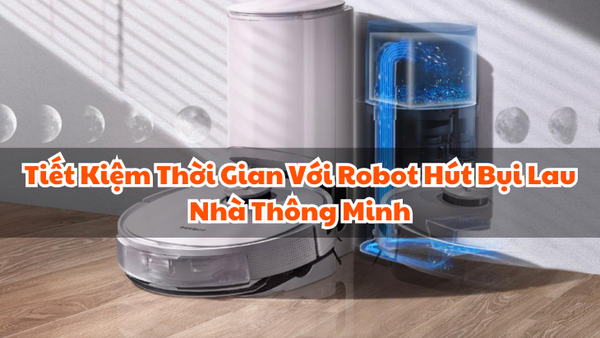 Tiết Kiệm Thời Gian Với Robot Hút Bụi Lau Nhà Thông Minh