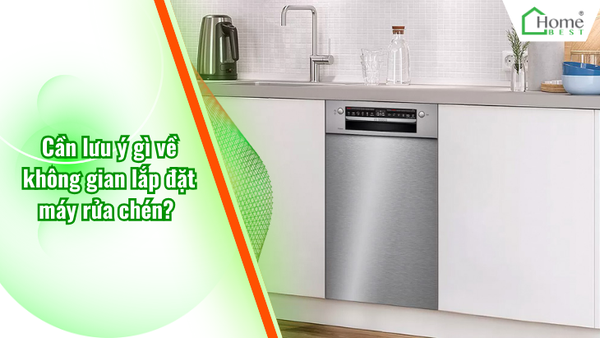 Cần lưu ý gì về không gian lắp đặt máy rửa chén?